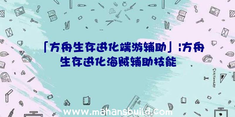 「方舟生存进化端游辅助」|方舟生存进化海贼辅助技能